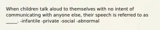 When children talk aloud to themselves with no intent of communicating with anyone else, their speech is referred to as _____. -infantile -private -social -abnormal