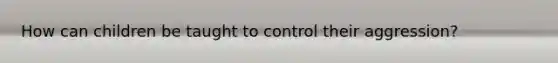 How can children be taught to control their aggression?