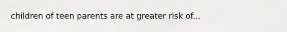 children of teen parents are at greater risk of...