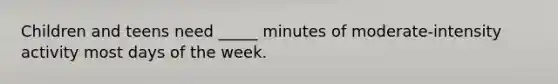 Children and teens need _____ minutes of moderate-intensity activity most days of the week.