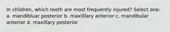 In children, which teeth are most frequently injured? Select one: a. mandibluar posterior b. maxilllary anterior c. mandibular anterior d. maxillary posterior