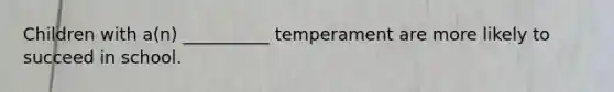 Children with a(n) __________ temperament are more likely to succeed in school.