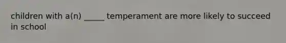 children with a(n) _____ temperament are more likely to succeed in school