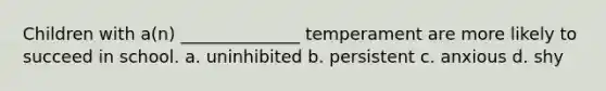 Children with a(n) ______________ temperament are more likely to succeed in school. a. uninhibited b. persistent c. anxious d. shy