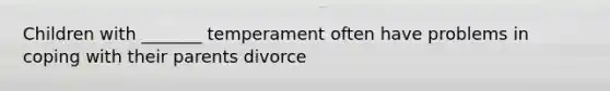 Children with _______ temperament often have problems in coping with their parents divorce