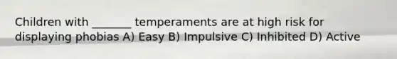 Children with _______ temperaments are at high risk for displaying phobias A) Easy B) Impulsive C) Inhibited D) Active