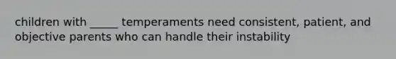 children with _____ temperaments need consistent, patient, and objective parents who can handle their instability