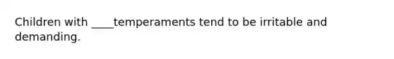 Children with ____temperaments tend to be irritable and demanding.