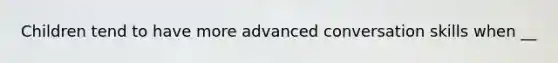 Children tend to have more advanced conversation skills when __
