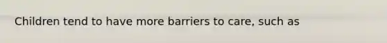 Children tend to have more barriers to care, such as