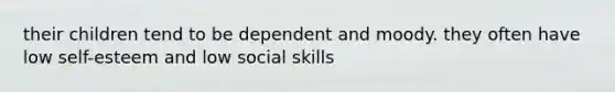 their children tend to be dependent and moody. they often have low self-esteem and low social skills