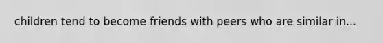 children tend to become friends with peers who are similar in...