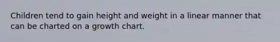 Children tend to gain height and weight in a linear manner that can be charted on a growth chart.