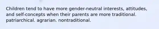 Children tend to have more gender-neutral interests, attitudes, and self-concepts when their parents are more ​traditional. ​patriarchical. ​agrarian. ​nontraditional.