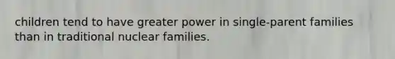 children tend to have greater power in single-parent families than in traditional nuclear families.