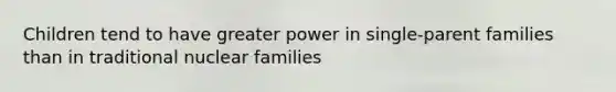 Children tend to have greater power in single-parent families than in traditional nuclear families