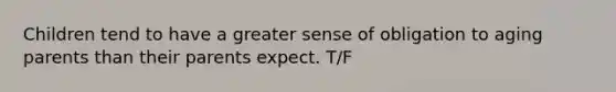Children tend to have a greater sense of obligation to aging parents than their parents expect. T/F