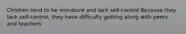 Children tend to be immature and lack self-control Because they lack self-control, they have difficulty getting along with peers and teachers