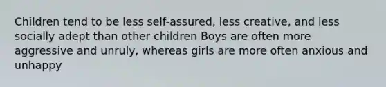 Children tend to be less self-assured, less creative, and less socially adept than other children Boys are often more aggressive and unruly, whereas girls are more often anxious and unhappy