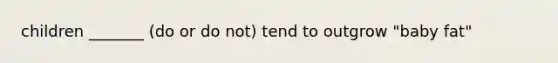children _______ (do or do not) tend to outgrow "baby fat"