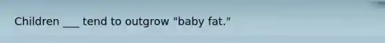 Children ___ tend to outgrow "baby fat."