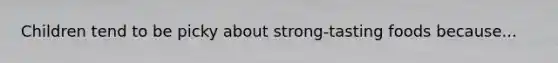 Children tend to be picky about strong-tasting foods because...