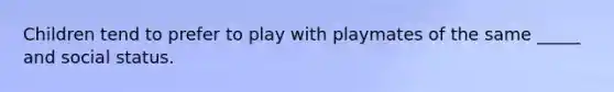 Children tend to prefer to play with playmates of the same _____ and social status.