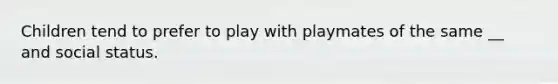 Children tend to prefer to play with playmates of the same __ and social status.