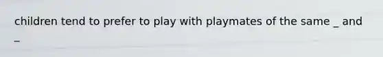 children tend to prefer to play with playmates of the same _ and _