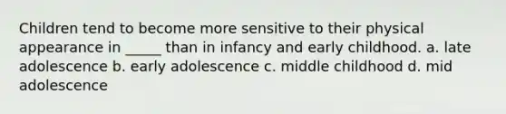 Children tend to become more sensitive to their physical appearance in _____ than in infancy and early childhood. a. late adolescence b. early adolescence c. middle childhood d. mid adolescence