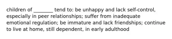 children of ________ tend to: be unhappy and lack self-control, especially in peer relationships; suffer from inadequate emotional regulation; be immature and lack friendships; continue to live at home, still dependent, in early adulthood