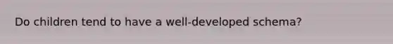 Do children tend to have a well-developed schema?