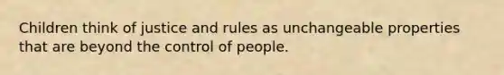 Children think of justice and rules as unchangeable properties that are beyond the control of people.