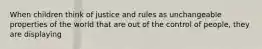 When children think of justice and rules as unchangeable properties of the world that are out of the control of people, they are displaying