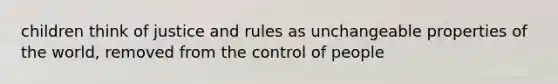 children think of justice and rules as unchangeable properties of the world, removed from the control of people