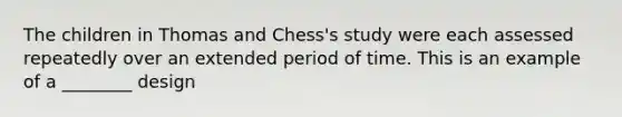 The children in Thomas and Chess's study were each assessed repeatedly over an extended period of time. This is an example of a ________ design