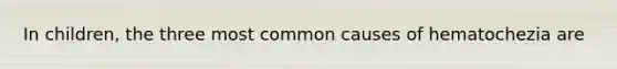 In children, the three most common causes of hematochezia are