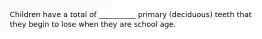 Children have a total of __________ primary (deciduous) teeth that they begin to lose when they are school age.