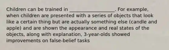 Children can be trained in ___________________. For example, when children are presented with a series of objects that look like a certain thing but are actually something else (candle and apple) and are shown the appearance and real states of the objects, along with explanation, 3-year-olds showed improvements on false-belief tasks