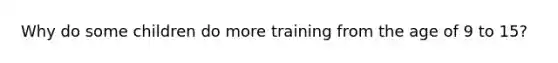 Why do some children do more training from the age of 9 to 15?