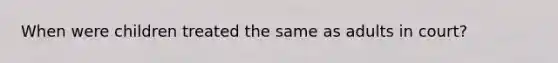 When were children treated the same as adults in court?