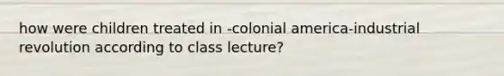 how were children treated in -colonial america-industrial revolution according to class lecture?