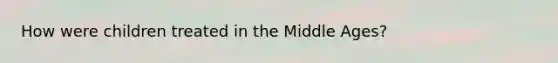 How were children treated in the Middle Ages?