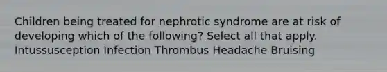 Children being treated for nephrotic syndrome are at risk of developing which of the following? Select all that apply. Intussusception Infection Thrombus Headache Bruising