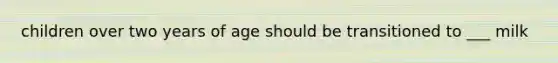 children over two years of age should be transitioned to ___ milk