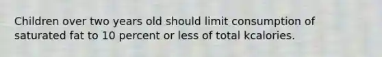 Children over two years old should limit consumption of saturated fat to 10 percent or less of total kcalories.