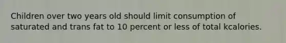 Children over two years old should limit consumption of saturated and trans fat to 10 percent or less of total kcalories.