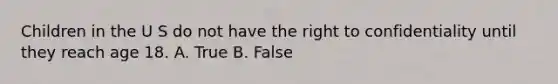 Children in the U S do not have the right to confidentiality until they reach age 18. A. True B. False