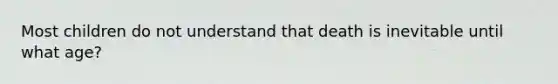 Most children do not understand that death is inevitable until what age?