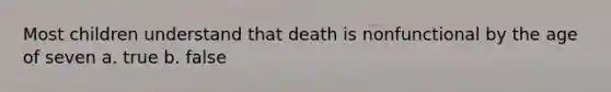 Most children understand that death is nonfunctional by the age of seven a. true b. false